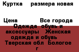 Куртка 62 размера новая › Цена ­ 3 000 - Все города Одежда, обувь и аксессуары » Женская одежда и обувь   . Тверская обл.,Бологое г.